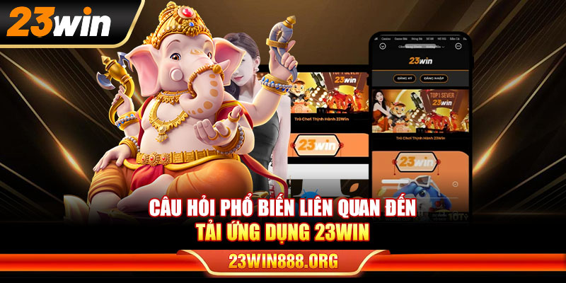 Câu hỏi phổ biến liên quan đến tải ứng dụng 23WIN