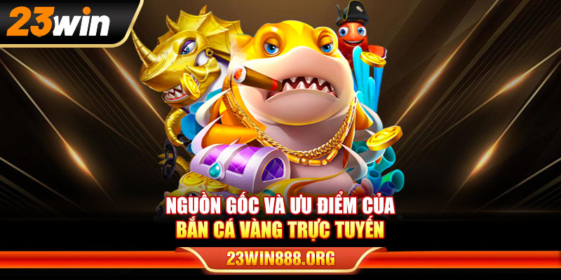 Nguồn gốc và ưu điểm của bắn cá vàng trực tuyến